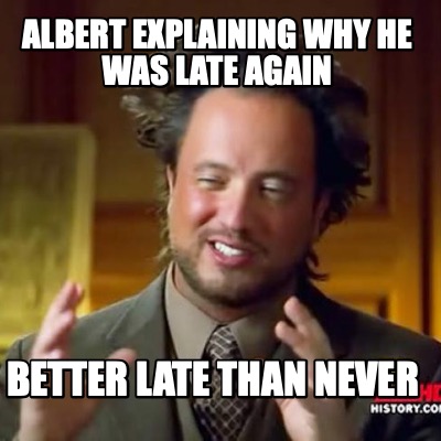 albert-explaining-why-he-was-late-again-better-late-than-never