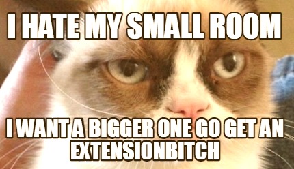 i-hate-my-small-room-i-want-a-bigger-one-go-get-an-extensionbitch