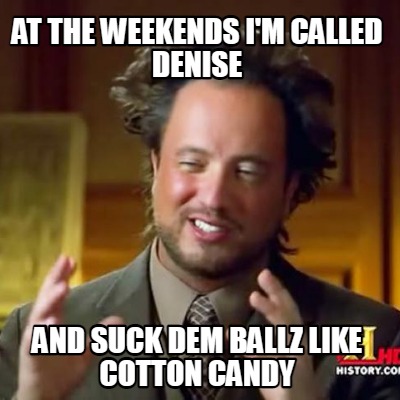 at-the-weekends-im-called-denise-and-suck-dem-ballz-like-cotton-candy