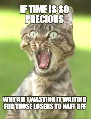 if-time-is-so-precious-why-am-i-wasting-it-waiting-for-those-losers-to-naff-off