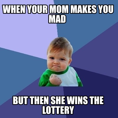 when-your-mom-makes-you-mad-but-then-she-wins-the-lottery