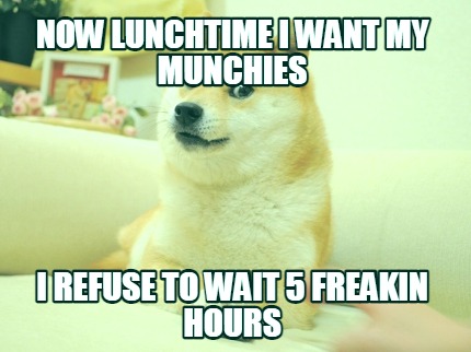 now-lunchtime-i-want-my-munchies-i-refuse-to-wait-5-freakin-hours