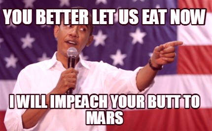 you-better-let-us-eat-now-i-will-impeach-your-butt-to-mars