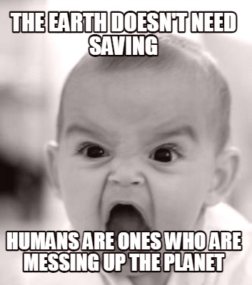 the-earth-doesnt-need-saving-humans-are-ones-who-are-messing-up-the-planet