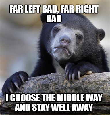 far-left-bad-far-right-bad-i-choose-the-middle-way-and-stay-well-away