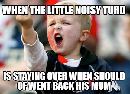 when-the-little-noisy-turd-is-staying-over-when-should-of-went-back-his-mum