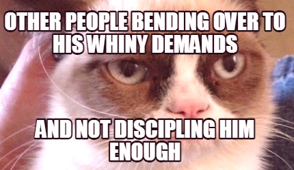other-people-bending-over-to-his-whiny-demands-and-not-discipling-him-enough
