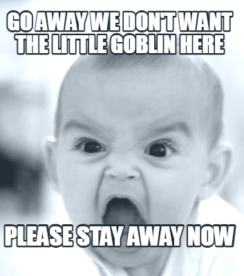 go-away-we-dont-want-the-little-goblin-here-please-stay-away-now