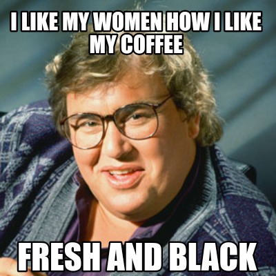 i-like-my-women-how-i-like-my-coffee-fresh-and-black