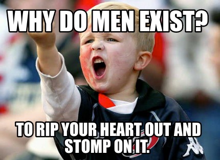 why-do-men-exist-to-rip-your-heart-out-and-stomp-on-it