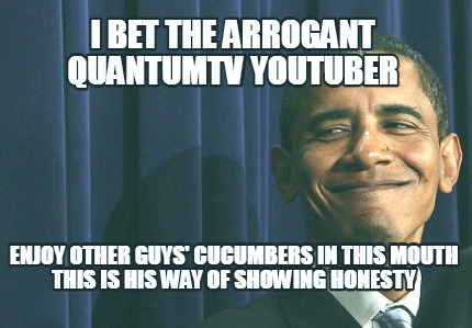 i-bet-the-arrogant-quantumtv-youtuber-enjoy-other-guys-cucumbers-in-this-mouth-t