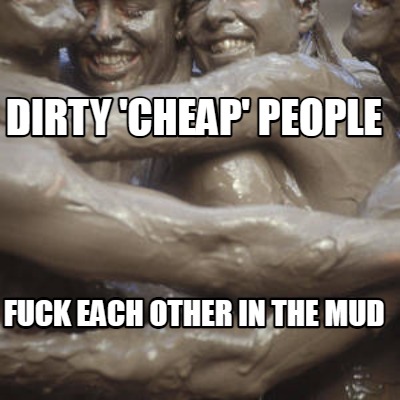 fuck-each-other-in-the-mud-dirty-cheap-people