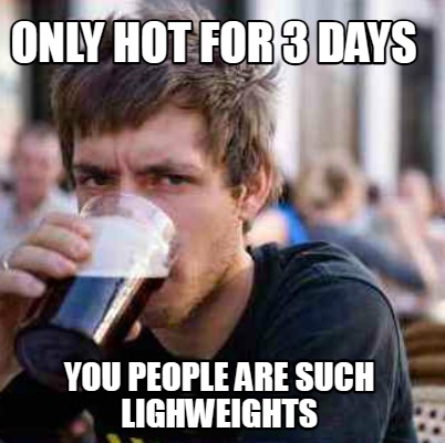 only-hot-for-3-days-you-people-are-such-lighweights