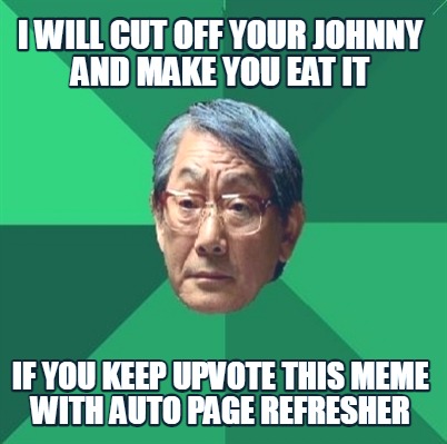 i-will-cut-off-your-johnny-and-make-you-eat-it-if-you-keep-upvote-this-meme-with