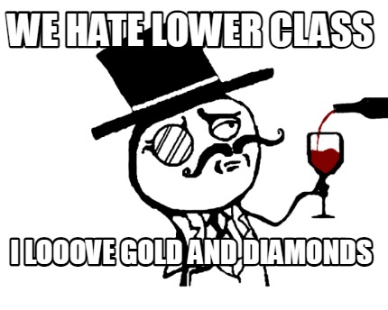 we-hate-lower-class-i-looove-gold-and-diamonds