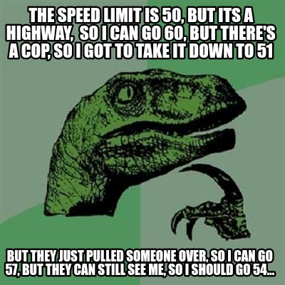 the-speed-limit-is-50-but-its-a-highway-so-i-can-go-60-but-theres-a-cop-so-i-got
