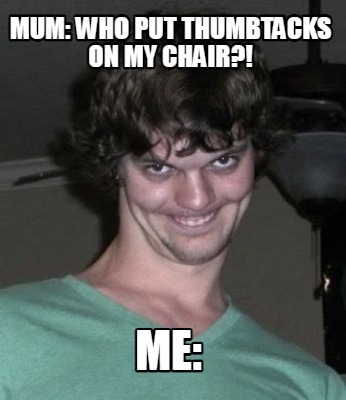 mum-who-put-thumbtacks-on-my-chair-me