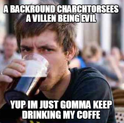 a-backround-charchtorsees-a-villen-being-evil-yup-im-just-gomma-keep-drinking-my
