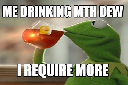 me-drinking-mth-dew-i-require-more