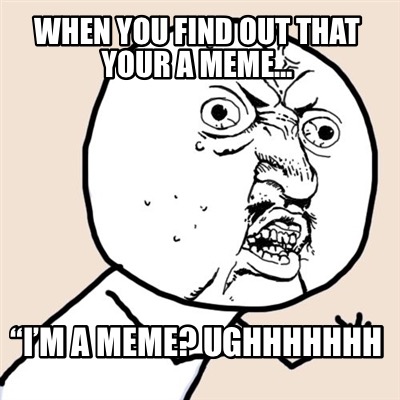 when-you-find-out-that-your-a-meme-im-a-meme-ughhhhhhh
