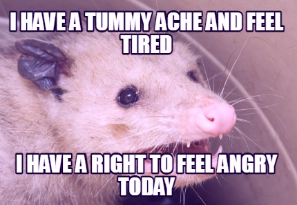 i-have-a-tummy-ache-and-feel-tired-i-have-a-right-to-feel-angry-today