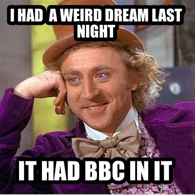 i-had-a-weird-dream-last-night-it-had-bbc-in-it