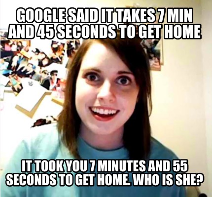 google-said-it-takes-7-min-and-45-seconds-to-get-home-it-took-you-7-minutes-and-
