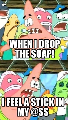 when-i-drop-the-soap-i-feel-a-stick-in-my-ss