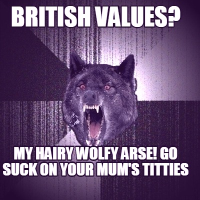 my-hairy-wolfy-arse-go-suck-on-your-mums-titties-british-values