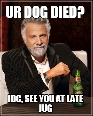 ur-dog-died-idc-see-you-at-late-jug