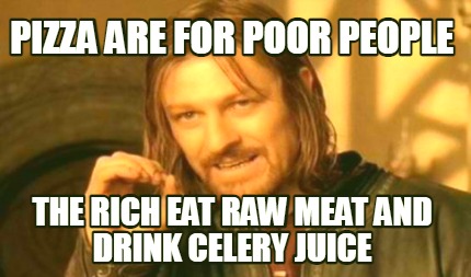 pizza-are-for-poor-people-the-rich-eat-raw-meat-and-drink-celery-juice