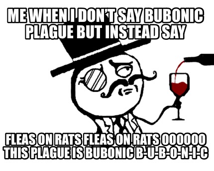 me-when-i-dont-say-bubonic-plague-but-instead-say-fleas-on-rats-fleas-on-rats-oo