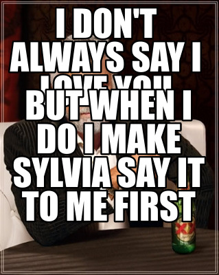 i-dont-always-say-i-love-you-but-when-i-do-i-make-sylvia-say-it-to-me-first