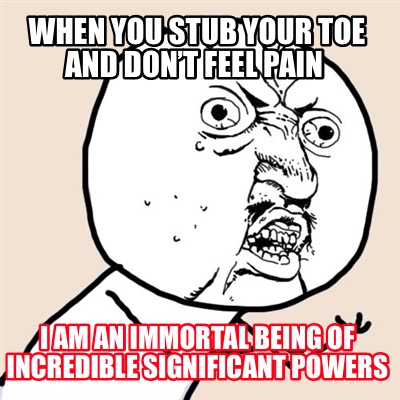 when-you-stub-your-toe-and-dont-feel-pain-i-am-an-immortal-being-of-incredible-s