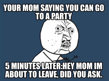 your-mom-saying-you-can-go-to-a-party-5-minutes-laterhey-mom-im-about-to-leave-d