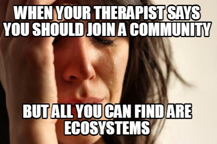 when-your-therapist-says-you-should-join-a-community-but-all-you-can-find-are-ec