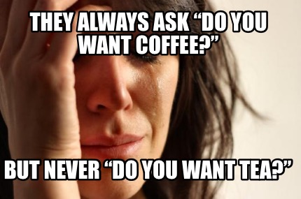 they-always-ask-do-you-want-coffee-but-never-do-you-want-tea