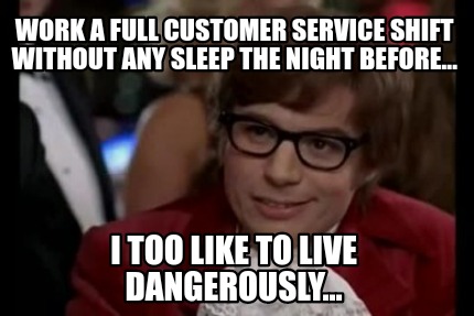 work-a-full-customer-service-shift-without-any-sleep-the-night-before...-i-too-l
