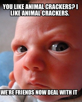 you-like-animal-crackers-i-like-animal-crackers.-were-friends-now-deal-with-it