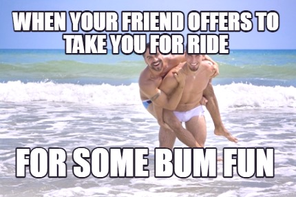 when-your-friend-offers-to-take-you-for-ride-for-some-bum-fun