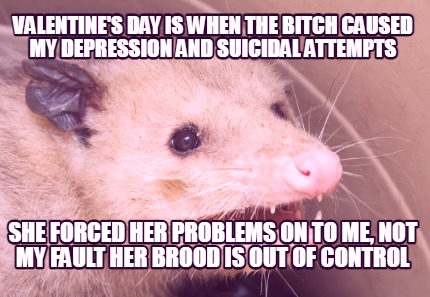 valentines-day-is-when-the-bitch-caused-my-depression-and-suicidal-attempts-she-