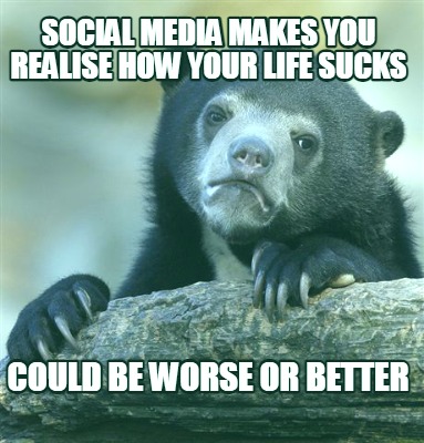 social-media-makes-you-realise-how-your-life-sucks-could-be-worse-or-better
