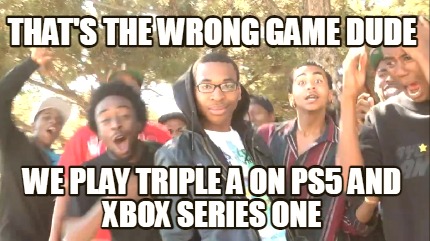 thats-the-wrong-game-dude-we-play-triple-a-on-ps5-and-xbox-series-one