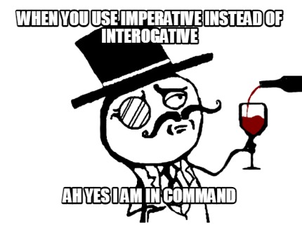 when-you-use-imperative-instead-of-interogative-ah-yes-i-am-in-command