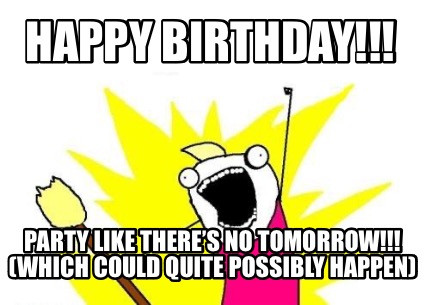 happy-birthday-party-like-theres-no-tomorrow-which-could-quite-possibly-happen