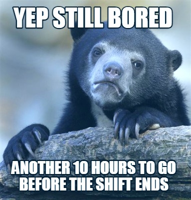 yep-still-bored-another-10-hours-to-go-before-the-shift-ends