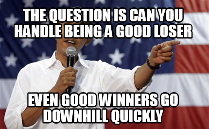 the-question-is-can-you-handle-being-a-good-loser-even-good-winners-go-downhill-