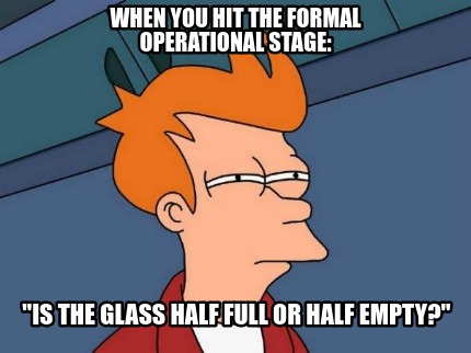 when-you-hit-the-formal-operational-stage-is-the-glass-half-full-or-half-empty