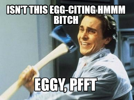 isnt-this-egg-citing-hmmm-bitch-eggy-pfft
