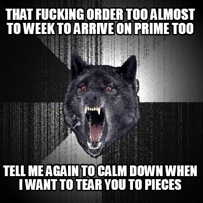 that-fucking-order-too-almost-to-week-to-arrive-on-prime-too-tell-me-again-to-ca